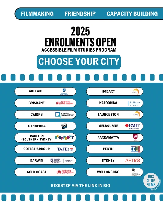 A list of cities across Australia hosting the Accessible Film Studies Program. Text that reads: Filmmaking, Friendship, Capacity Building. 2025 Enrolments Open, Accessible film Studies Program, Choose your City: Adelaide, Brisbane, Cairns, Canberra, Carlton (Southern Sydney), Coffs Harbour, Darwin, Gold Coast, Hobart, Katoomba, Launceston, Melbourne, Parramatta, Perth, Sydney, Wollongong. Register via Link in bio
