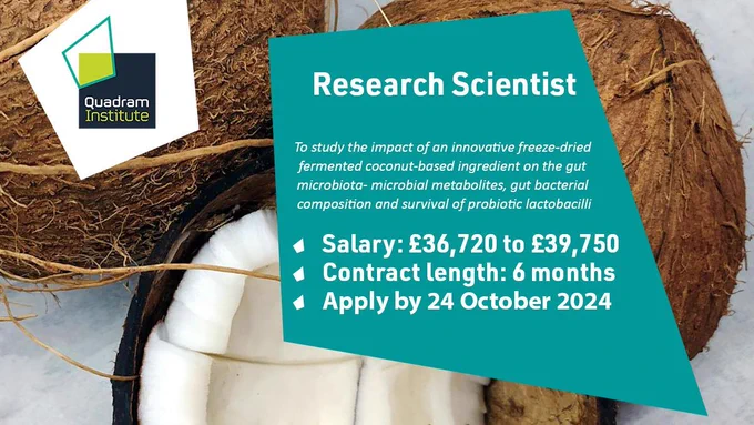 An image of coconuts with the text "Research Scientist, to study the impact of an innovative freeze-dried fermented coconut-based ingredient on the gut microbiota  microbial metabolites, gut bacterial composition and survival of probiotic lactobacilli. Salary: £36,720 to £39,750. Contract length: 6 months, Apply by 24 October 2024"