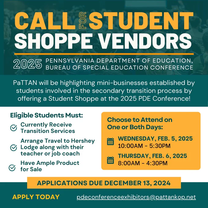 Call For Student Shoppe vendors at 2025 PDE Conference. PaTTAN will be highlighting mini-businesses established by students involved in the secondary transition process by offering a Student Shoppe at the 2025 PDE Conference! Eligible Student Groups Must Currently Receive Transition Services, Arrange Travel to Hershey Lodge along with their teacher or job coach, and have Ample Product for Sale. Sales of food and drink are not permitted. Choose to attend on one or both days: Wednesday, February 5, 2025 from 10:00 AM - 5:30 PM and Thursday, February 6, 2025 from 8:00 AM - 4:30 PM. Applications are due December 13, 2024. Apply today by contacting the Exhibit Hall team.