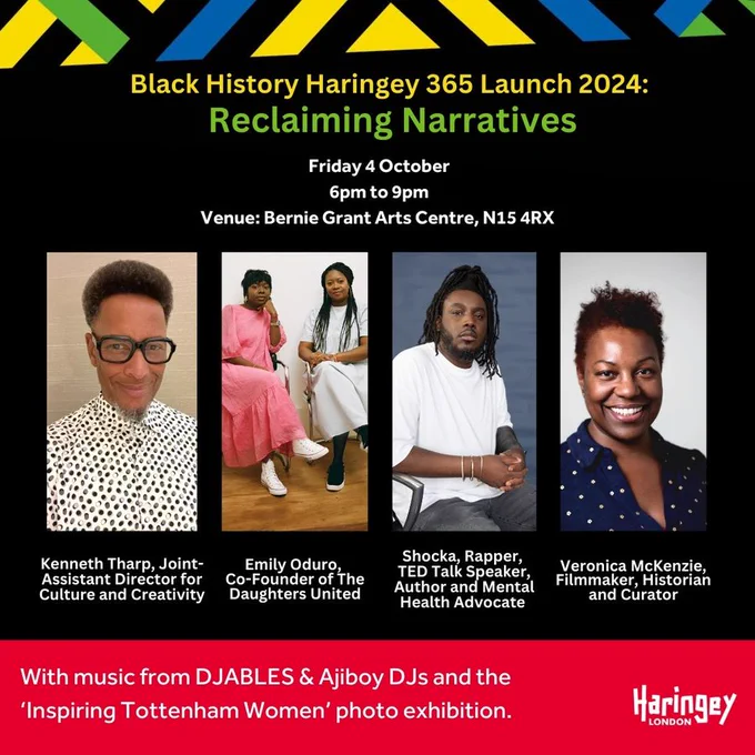 The infographic reads as follows: 'Black History Haringey 365 Launch 2024: Reclaiming Narratives. Friday 4 October. 6pm to 9pm. Venue: Bernie Grant Arts Centre, N15 4RX. Kenneth Tharp, Joint-Assistant Director for Culture and Creativity. Emily Oduro, Co-Founder of The Daughters United. Shocka, Rapper, TED Talk Speaker, Author and Mental Health Advocate. Veronica McKenzie, Filmmaker, Historian and Curator. With music from DJABLES & Ajiboy DJs and the 'Inspiring Tottenham Women' photo exhibition. Haringey London.'