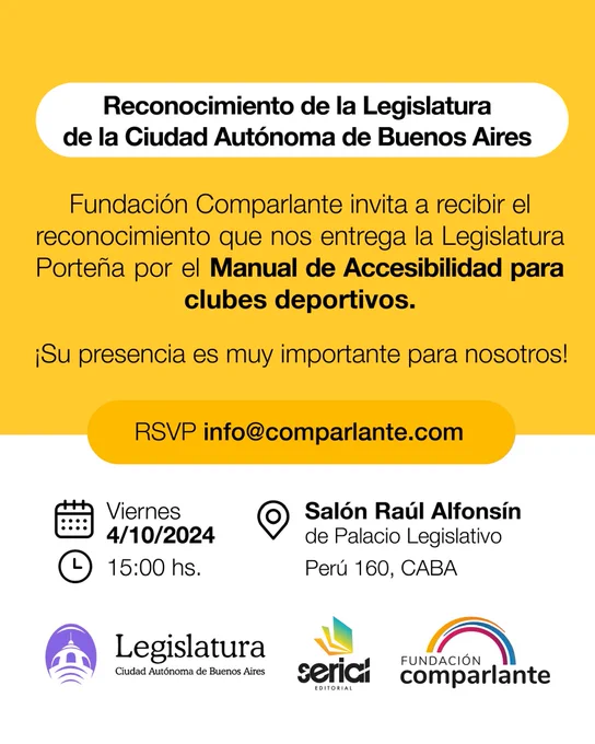 Imagen invitación al Reconocimiento de la Legislatura Porteña de la Ciudad Autónoma de Buenos Aires, con el texto: "Fundación Comparlante invita a recibir el reconocimiento que nos entrega la Legislatura Porteña por el Manual de Accesibilidad para clubes deportivos. ¡Su presencia es muy importante para nosotros!". El evento será el viernes 4 de octubre a las 15h de Argentina, en el Salón Raúl Alfonsín de Palacio Legislativo, en Perú 160, CABA. Se solicita confirmar presencia enviando un correo a info@comparlante.com. En el margen inferior se ubican los logos de izquierda a derecha de: Fundación Comparlante, Serial Editorial y Legislatura Ciudad Autónoma de Buenos Aires.