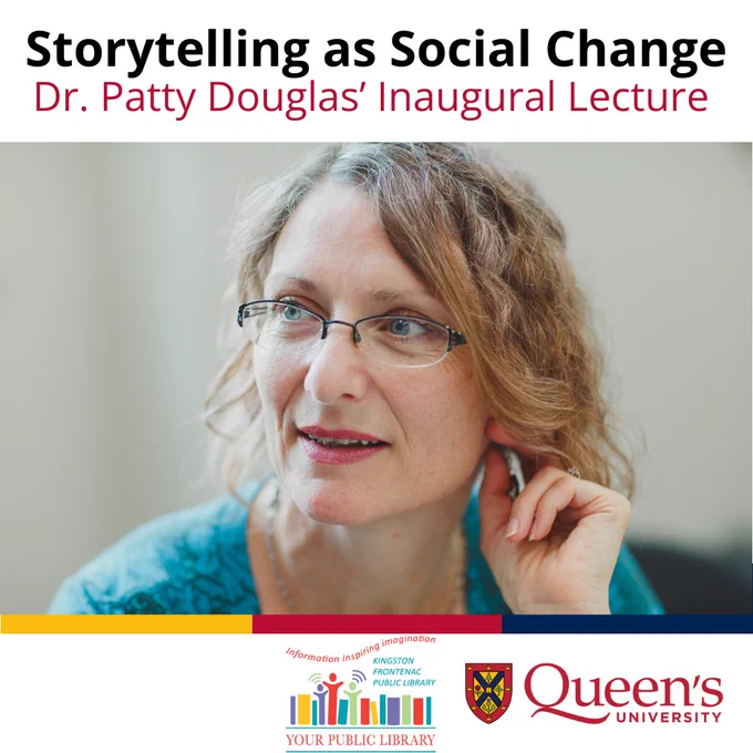 The headline is Storytelling as Social Change with the words Dr. Patty Douglas' Inaugural Lecture with an image of a white woman underneath holding her ear and wearing glasses. Underneath that are small yellow, red, and blue rectangles with the logo from the Kingston Frontenac Public Library and Queen's Logo 