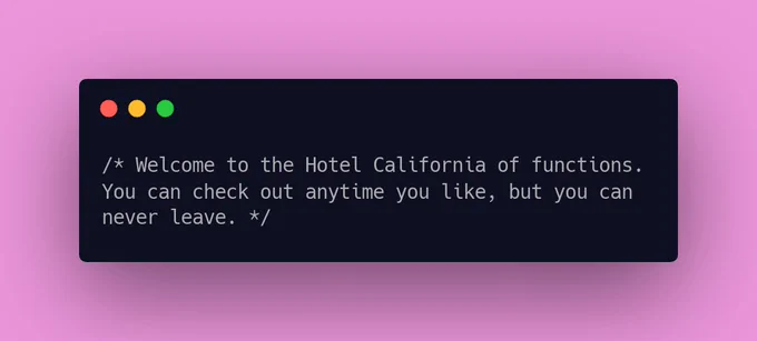 Welcome to the Hotel California of functions. You can check out anytime you like, but you can never leave.