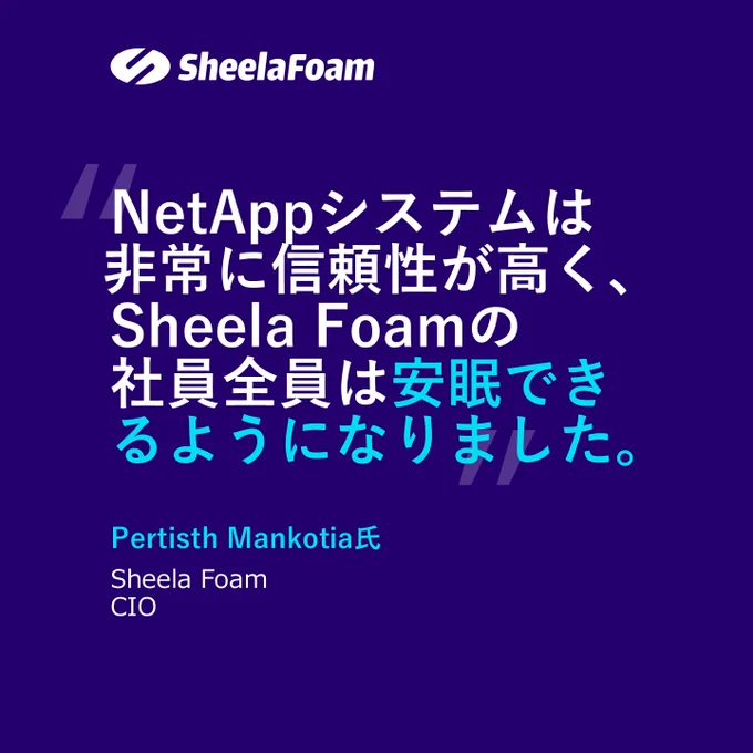 Sheela Foamの製造、販売、流通業者は、高品質な製品をお客様に提供するために、データが満載された同社のERPシステムに依存しています。  そのデータはどこに保存されているのでしょうか？それは使いやすく、耐障害性に優れたNetApp Eシリーズ ストレージです。
