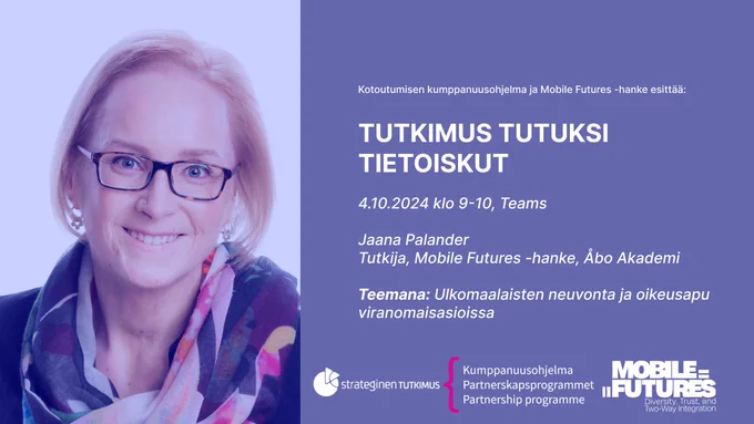 Vasemmalla valokuva tutkija Jaana Palanderista. Oikealla lilalla pohjalla teksti: Kotoutumisen kumppanuusohjelma ja Mobile Futures -hanke esittää: TUTKIMUS TUTUKSI TIETOISKUT

4.10.2024 klo 9-10, Teams

Jaana Palander, Mobile Futures, Åbo Akademi

Teemana: Ulkomaalaisten neuvonta ja oikeusapu viranomaisasioissa

Kuvan oikeassa alakulmassa Strategisen tutkimuksen, Kumppanuusohjelman sekä Mobile Futures tutkimushankkeen logot.