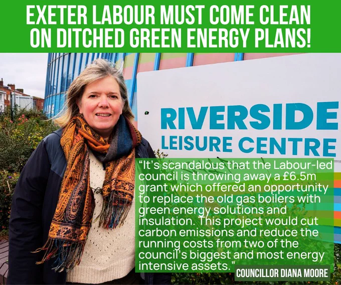 A picture of Green councillor Diana Moore standing outside the Riverside Leisure Centre in Exeter. There is a quote from her over the image: “It’s scandalous that the Labour-led council is throwing away a £6.5m grant which offered an opportunity to replace the old gas boilers with green energy solutions and insulation. This project would cut carbon emissions and reduce the running costs from two of the council’s biggest and most energy intensive assets.”