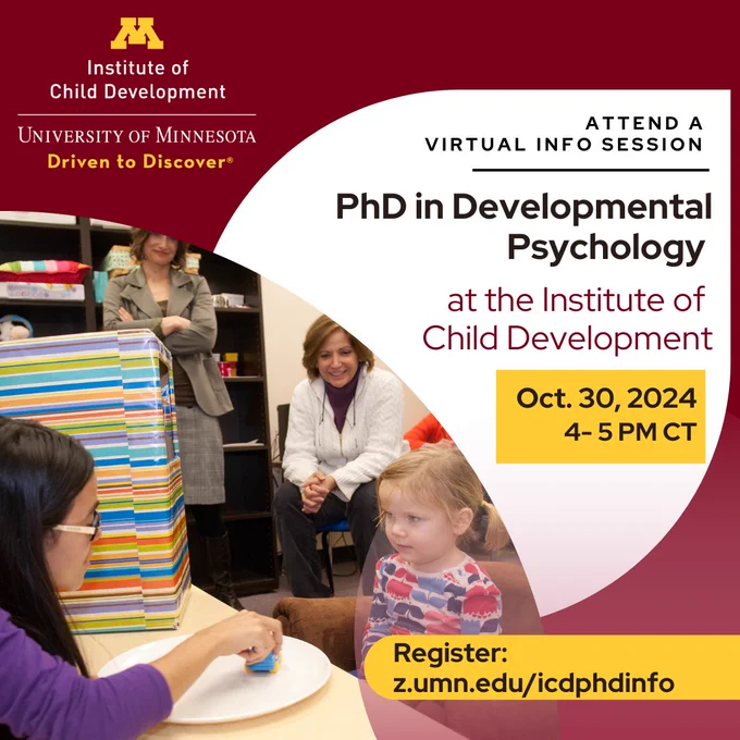Graphic with Institute of Child Development University of Minnesota Driven to Discover wordmark on a maroon background. Photo shows two professors observing a graduate student engaged in a play activity with a toddler. Text reads Attend a virtual info session PhD in Developmental Psychology at the Institute of Child Development. Oct. 30, 2024 4-5 pm CT Register: z.umn.edu/icdphdinfo