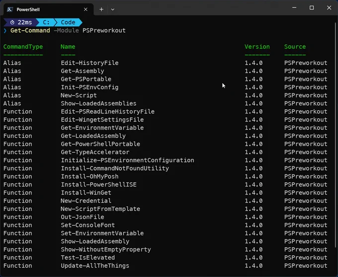 Get-Command -Module PSPreworkout

CommandType Name
----------- ----
      Alias Edit-HistoryFile
      Alias Get-Assembly
      Alias Get-PSPortable
      Alias Init-PSEnvConfig
      Alias New-Script
      Alias Show-LoadedAssemblies
   Function Edit-PSReadLineHistoryFile
   Function Edit-WingetSettingsFile
   Function Get-EnvironmentVariable
   Function Get-LoadedAssembly
   Function Get-PowerShellPortable
   Function Get-TypeAccelerator
   Function Initialize-PSEnvironmentConfiguration
   Function Install-CommandNotFoundUtility
   Function Install-OhMyPosh
   Function Install-PowerShellISE
   Function Install-WinGet
   Function New-Credential
   Function New-ScriptFromTemplate
   Function Out-JsonFile
   Function Set-ConsoleFont
   Function Set-EnvironmentVariable
   Function Show-LoadedAssembly
   Function Show-WithoutEmptyProperty
   Function Test-IsElevated
   Function Update-AllTheThings