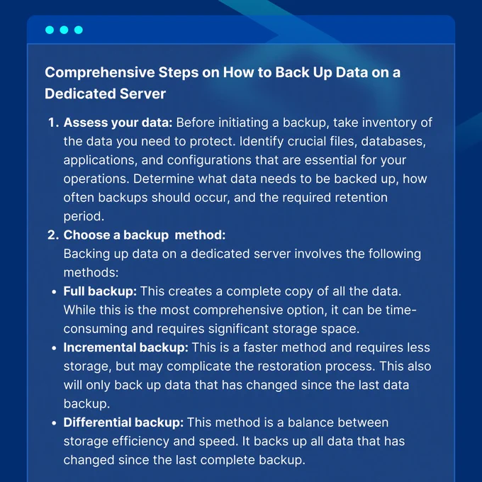 Under the Comprehensive Steps on How to Back Up Data on a Dedicated Server, the first two steps are assess your data and choose a backup method (full backup, incremental backup, and differential backup.