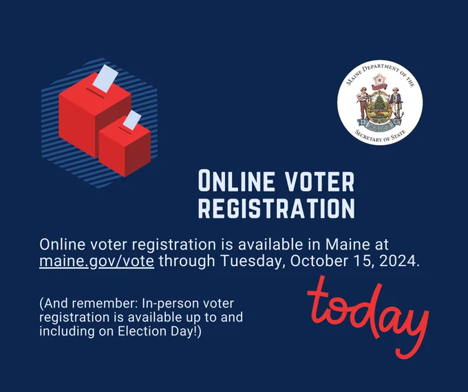 Graphic that reads: "Online voter registration. Online voter registration is available in Maine at maine.gov/vote through Tuesday, October 15, 2024. (And remember: In-person voter registration is available up to and including on Election Day!)" Also includes images of ballots and ballot boxes and the Maine Department of Secretary of State seal and the word today