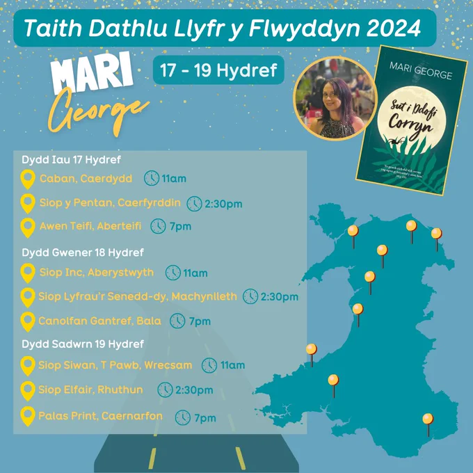 Graffeg.
Taith Dathlu Llyfr y Flwyddyn 2024 Mari George
17 - 19 Hydref 2024
Dydd Iau 17 Hydref 
Caban Caerdydd, 11:00yb
Siop y Pentan, Caerfyrddin, 2:30yh
Awen Teifi, Aberteifi, 7:00yh

Dydd Gwener 18 Hydref
Siop Inc, Aberystwyth, 11:0yb
Siop Lyfrau'r Senedd-dy, Machynlleth, 2:30yh
Canolfan Gantref, Y Bala, 7:00yh

Dydd Sadwrn
Siop Siwan, Wrecsam 11:00yb
Siop Elfair, Rhuthun 2:30yh
Palas print, Caernarfon, 7:00yh
