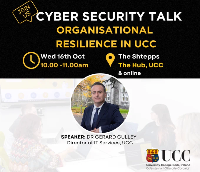 an image with text CYBER SECURITY TALK about ORGANISATIONAL RESILIENCE IN UCC Wed 16th Oct 10.00 -11.00am in The Shtepps, The Hub, UCC and online.  Speaker: Dr Gerard Culley, Director of IT Services in UCC.