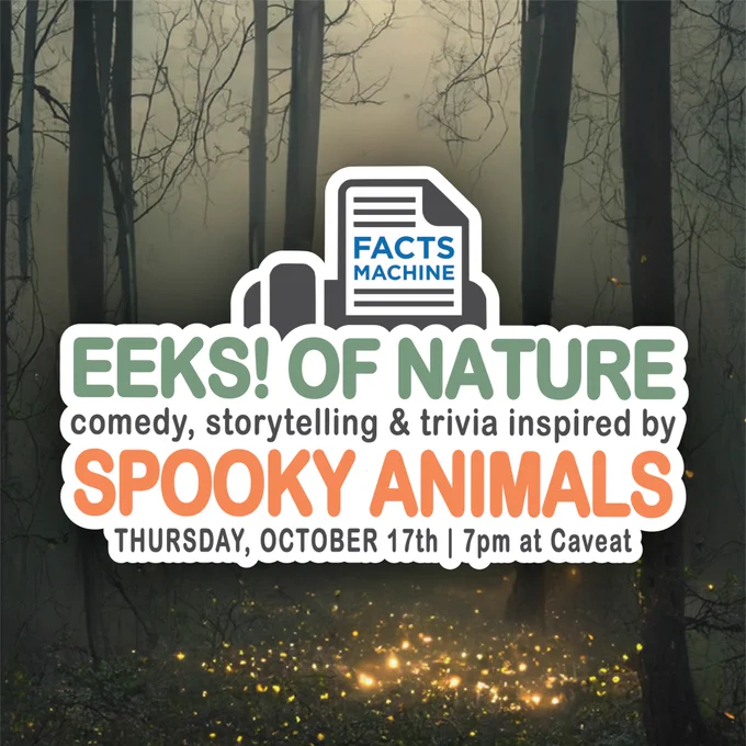 The background is a spooky, foggy forest with fireflies illuminating the leafy floor. In the foreground is the facts machine logo along with the text “Eeks! Of Nature, comedy, storytelling, and trivia inspired by Spooky Animals, Thursday October 17th | 7pm at Caveat”
