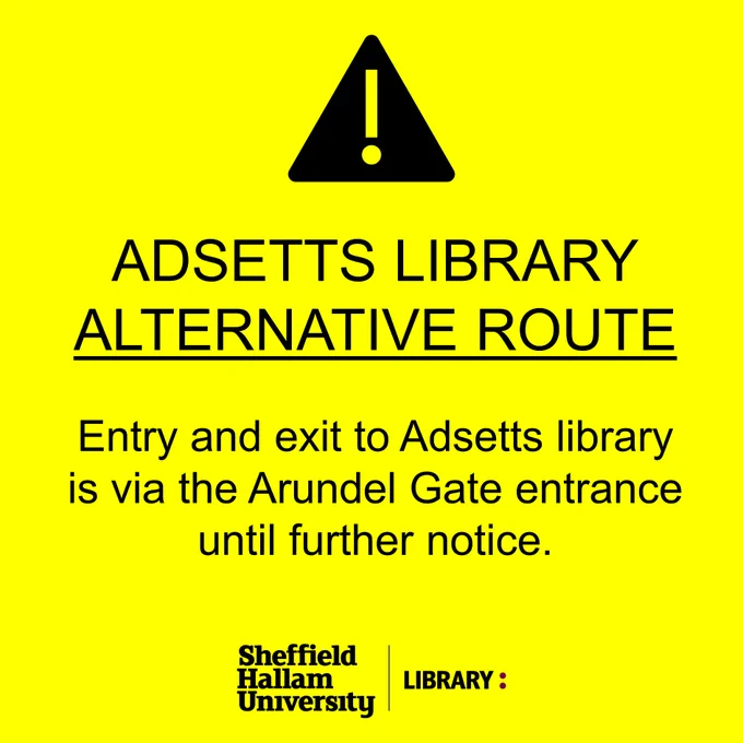 WARNING ICON
BLACK TEXT ON YELLOW BACKGROUND
TEXT READS AS FOLLOWS

ADSETTS LIBRARY - ALTERNATIVE ROUTE

Entry and exit to Adsetts library
is via the Arundel Gate entrance until further notice.