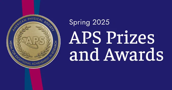 A dark blue background with pink and lighter blue ribbons through the center. The American Physical Society Medal for Exceptional Achievement in Research is at the top with white text underneath that reads “Spring 2025 — APS Prizes and Awards.” 