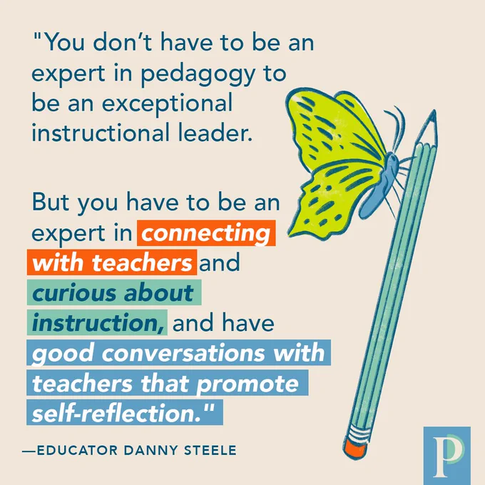 "You don’t have to be an expert in pedagogy to be an exceptional instructional leader. But you have to be an expert in connecting with teachers and curious about instruction, and have good conversations with teachers that promote self-reflection." —Educator Danny Steele