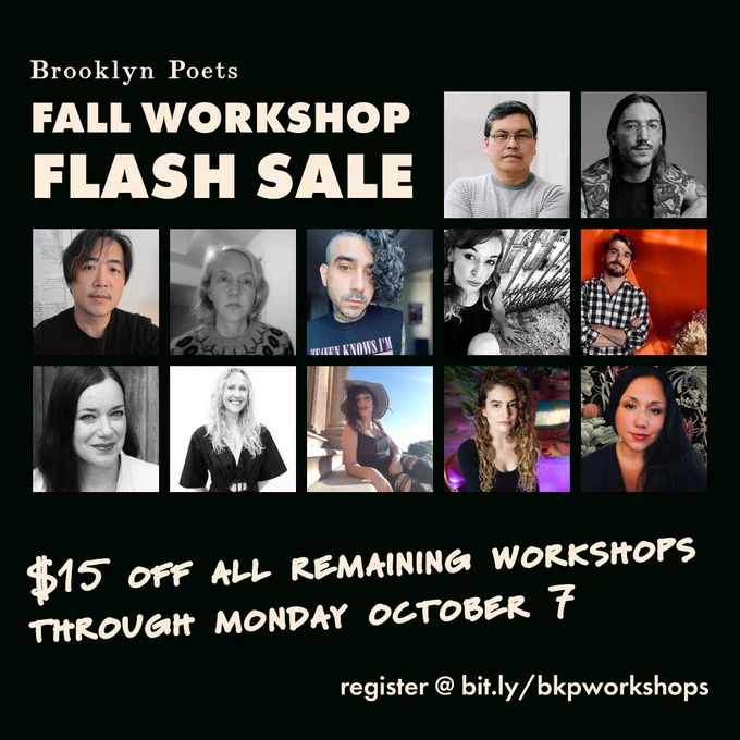 Brooklyn Poets
FALL WORKSHOP
FLASH SALE
$15 OFF ALL REMAINING WORKSHOPS
THROUGH MONDAY OCTOBER 7
register @ bit.ly/bkpworkshops