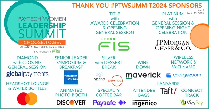 🙌 THANK YOU to all the #PTWSUMMIT2024 SPONSORS for another record-breaking annual conference! We are grateful for your continued support, helping professional women #RiseThriveConnect in #paytech #payments #fintech
https://bit.ly/3yYlbwv
FIS  JPMorganChase  Global Payments Inc.  American Express  Discover Financial Services  Mastercard  Maverick Payments  Chargezoom  CashNet Solutions  Payroc  Paysafe  Ingenico  Taft Stettinius & Hollister LLP  VizyPay 

#ChooseToBe Social: Post your pics using #PTWSummit2024 by 5 PM ET TODAY for chance to win a 2025 #PTWSummit registration!