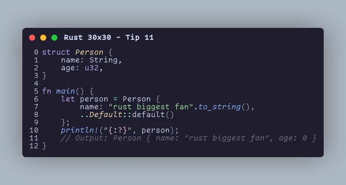 struct Person {     name: String,     age: u32, }  fn main() {     let person = Person {         name: "rust biggest fan".to_string(),         ..Default::default()     };     println!("{:?}", person);     // Output: Person { name: "rust biggest fan", age: 0 } }