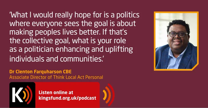 Promotional image featuring Dr Clenton Farquharson CBE, Associate Director of Think Local Act Personal, with a quote:

‘What I would really hope for is a politics where everyone sees the goal is about making peoples lives better. If that’s the collective goal, what is your role as a politician enhancing and uplifting individuals and communities.’ 

Dr Clenton Farquharson CBE
Associate Director of Think Local Act Personal