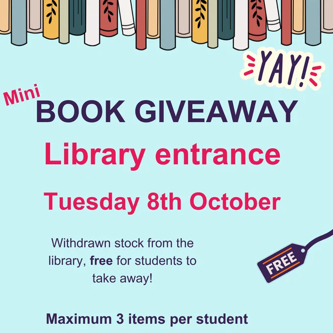 Poster promoting book giveaway to students. Tuesday 8th October in the library entrance. Withdrawn stock from the library, free to students to take away. Maximum of 3 items per student. 