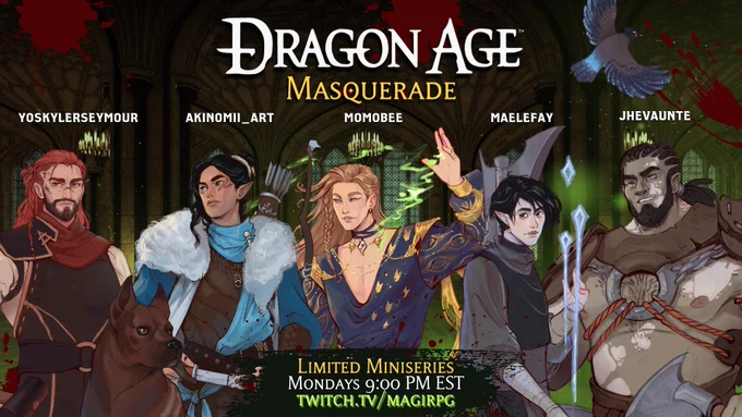 Dragon Age Masquerade
Limited Miniseries
Mondays 9:00 PM EST
Twitch.tv/magiRPG
YoSkylerSeymour, Akinomii_Art, MomoBee, MaeleFay, Jhevaunte