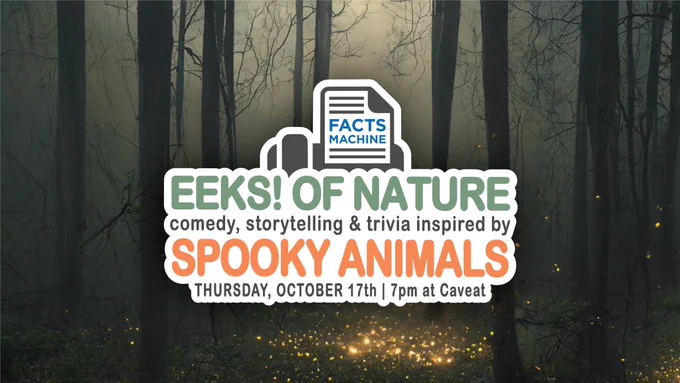 The background is a spooky, foggy forest with fireflies illuminating the leafy floor. In the foreground is the facts machine logo along with the text “Eeks! Of Nature, comedy, storytelling, and trivia inspired by Spooky Animals, Thursday October 17th | 7pm at Caveat”