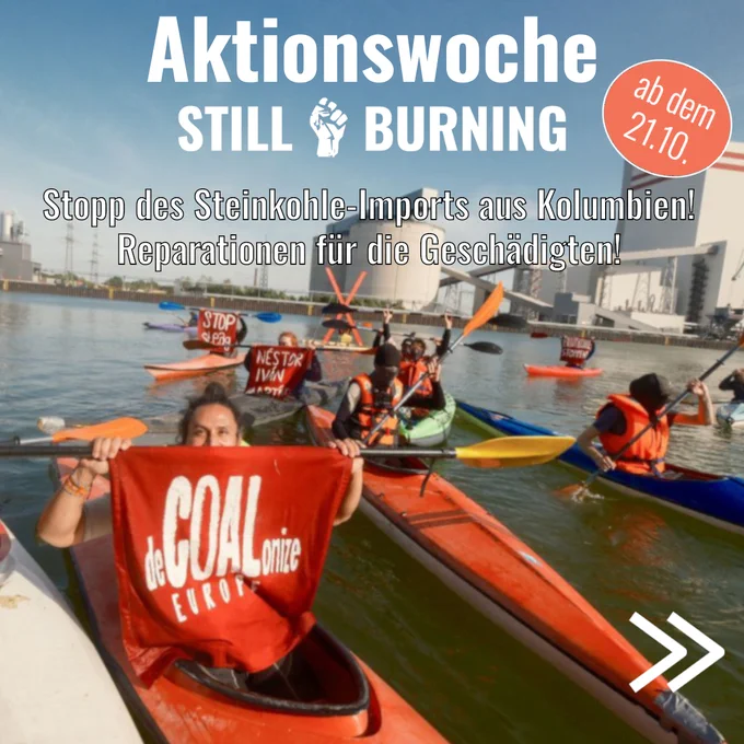 Sharepic. Auf einem Hintergrundfoto sind mehrere Aktivist*innen in Kayaks zu sehen, die auf einem Kanal vor einem Kohlekraftwerk protestieren. Im Vordergrund hält eine Person ein Transparent mit der Auschrift "deCOALonize Europe" in die Kamera. Auf dem Sharepic steht: "Aktionswoche Still Burning. Ab dem 21.10. Stopp des Steinkohle-Imports aus Kolumbien! Reparationen für die Geschädigten!"