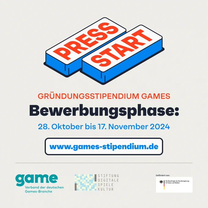 Press Start
Gründungsstipendium Games

Bewerbungsphase: 28. Oktober bis 17 November 2024

www.games-stipendium.de

Logo des game, der Stiftung Digitale Spielekultur und Gefördert durch Die Bundesbeauftrage für Kultur und Medien