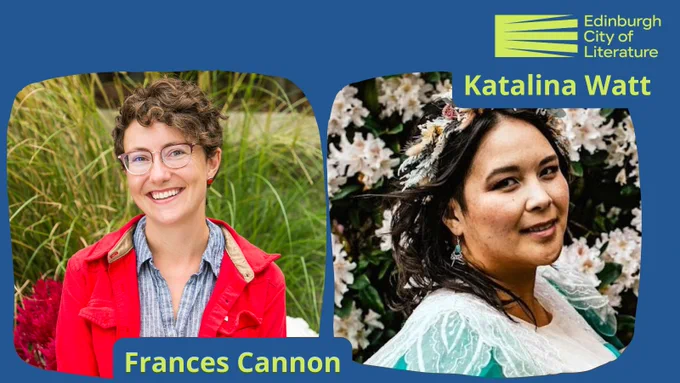 Blue image with two images of people more central - left of centre is Frances Cannon in a blue shirt, cropped wavy hair, glasses and a red jacket, and right of centre is Katalina Watt in a blue dress with flowers in her dark straight mid-length hair. Below and above their headshots are their names written in moss green with a blue background and on the top right is the logo for Edinburgh City of Literature. 
