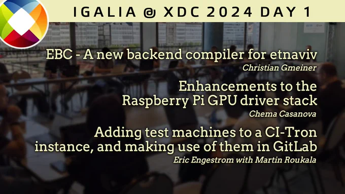 Igalia at XDC 2024 Day 1

"EBC - A new backend compiler for etnaviv", Christian Gmeiner.

"Enhancements to the Raspberry Pi GPU driver stack", Chema Casanova.

"Adding test machines to a CI-Tron instance, and making use of them in GitLab", Eric Engestrom with Martin Roukala.
