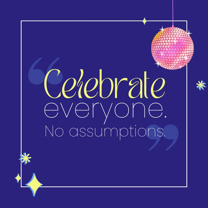 Swirly text reads: "Celebrate everyone. No assumptions." To the top right is an illustration of a pink discoball, and the text is surrounded by stars.