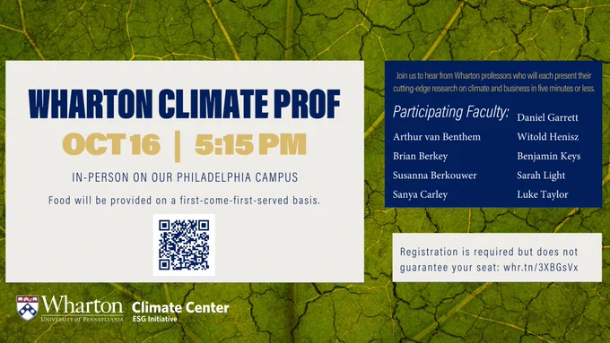 A white text box reads "Wharton Climate Prof Oct 16 5:15pm Steinberg Hall - Dietrich Hall, SHDH 350 Food will be provided on a first-come-first served basis" with a QR code. The Wharton Climate Center logo is in the bottom left corner, and a blue text box on the right hand side reads "Join us to hear from Wharton professors who will each present their cutting-edge research on climate and business in five minutes or less. Participating Faculty: Arthur van Benthem Brian Berkey Susanna Berkouwer Sanya Carley Daniel Garrett Witold Henisz Benjamin Keys Sarah Light Luke Taylor" A white text box reads "Registration is required but does not guarantee your seat: whr.tn/3XBGsVx" and all is on top of a close up image of a leaf background.