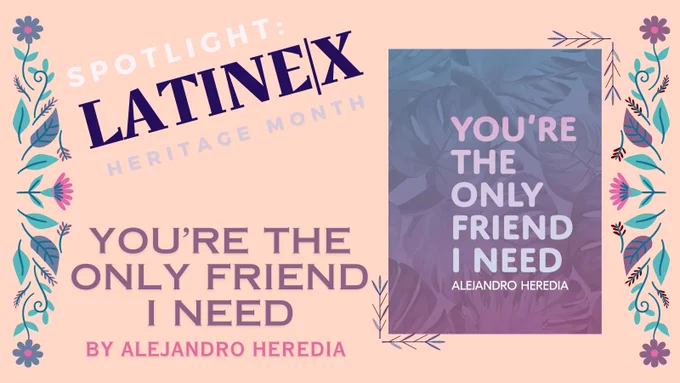 ALT: A beige background with a purple and indigo flower border announces “spotlight: latinx|e Heritage Month. You’re The Only Friend I Need by Alejandro Heredia.” An image of the chapbook cover shows a collection of leaves behind a gradient of purple, indigo, and cerulean with the chapbook's title in bold letters.
