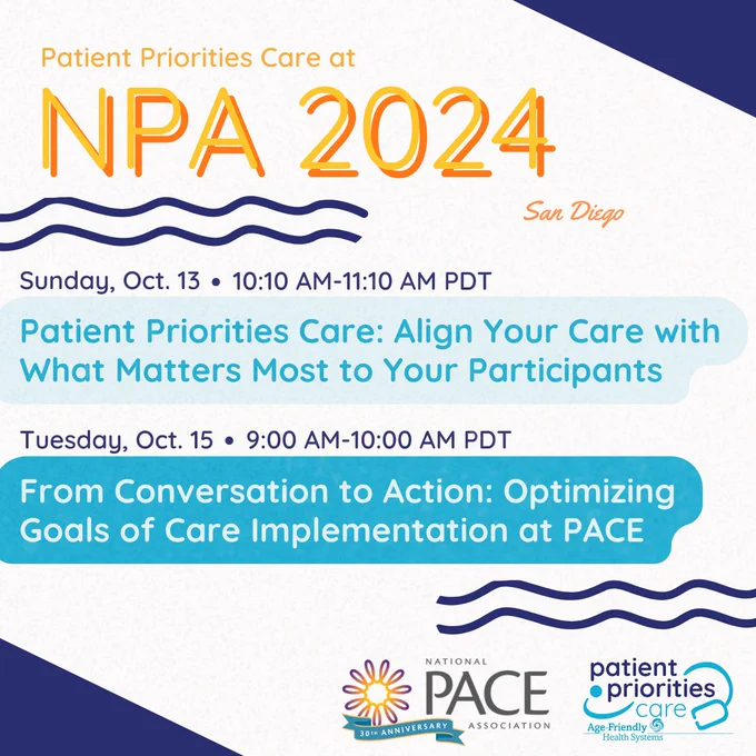 The graphic details sessions happening at the upcoming NPA 2024 conference. "Patient Priorities Care at NPA 2024, San Diego." "Sunday, Oct. 13, 10:10 AM-11:10 AM PDT. Patient Priorities Care: Align Your Care with What Matters Most to Your Participants." "Tuesday, Oct. 15, 9:00 AM-10:00 AM PDT. From Conversation to Action: Optimizing Goals of Care Implementation at PACE." The National PACE Association logo and the Patient Priorities Care/Age-Friendly Health Systems logo appears in the corner.