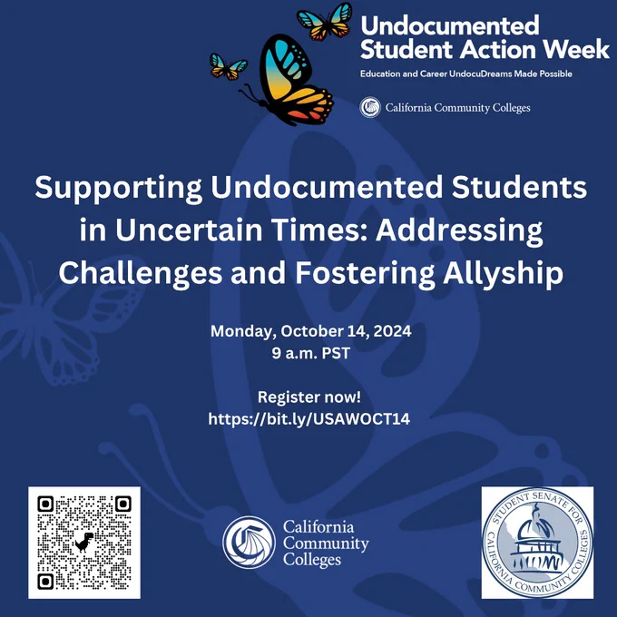 Undocumented 
Student Action Week
Education and Career UndocuDreams Made Possible
California Community Colleges
Supporting Undocumented Students
in Uncertain Times: Addressing
Challenges and Fostering Allyship
Monday, October 19, 2024
9 a.m. PST
Register now!
https://bit.ly/USAWOCT14
California
Community
Colleges
Student Senate for California Community Colleges
