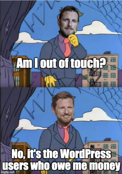 Skinner out of touch meme.
Top frame:
Principal Skinner with serious Matt Mullenweg's head: "Am I out of touch?"
Bottom frame:
Principal Skinner with a happy Matt Mullenweg's head: "No, it's the WordPress users who owe me money"
