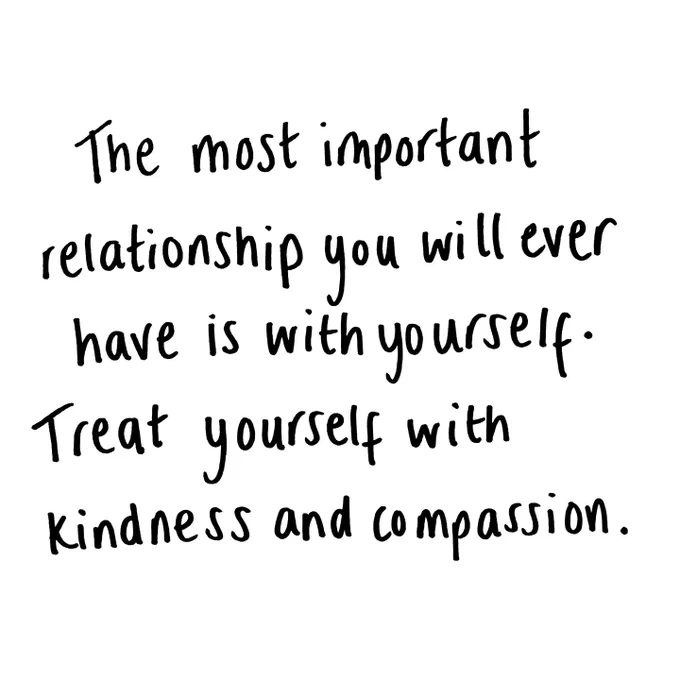 The most important relationship you will ever have is with yourself. Treat yourself with kindness and compassion. 