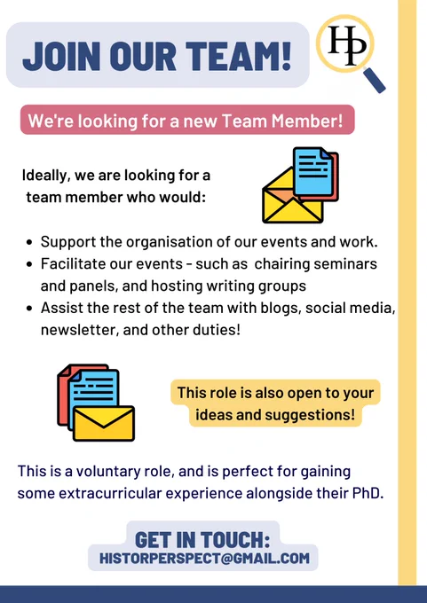 Join our team!
We're looking for a new team member!
Ideally we are looking fo a team member who would:
Support the organisation of our events and work
Facilitate our events-such as chairing seminars and panels, and hosting writing groups
Assist the rest of the team with blogs, social media, newsletter, and other duties. 
This is a voluntary role, and is perfect for gaining some extracurricular experience alongside their PhD. 
Get in touch:
historperspect@gmail.com