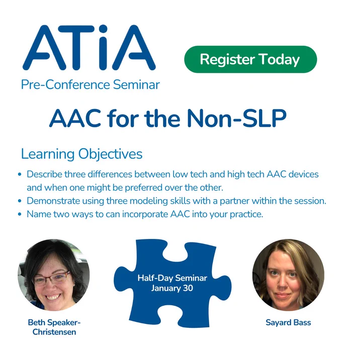 ATIA pre-conference  graphic. The text reads, "Register now. AAC for the Non-SLP. Learning Objectives: Describe three differences between low tech and high tech AAC devices and when one might be preferred over the other. Demonstrate using three modeling skills with a partner within the session. Name two ways to incorporate AAC into your practice. Half-day seminar on January 30." The speakers are listed as Beth Speaker-Christensen and Sayard Bass.