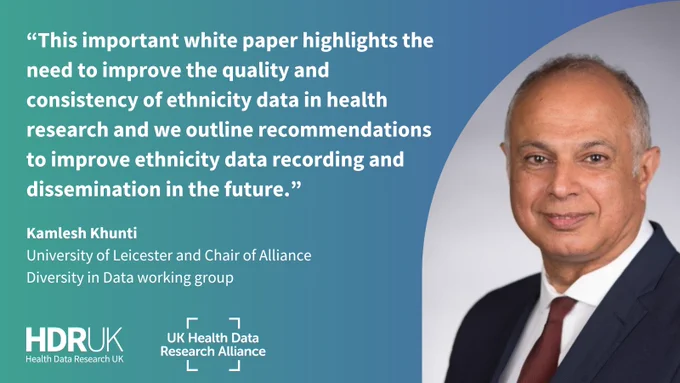 "This important white paper highlights the need to improve the quality and consistency of ethnicity data in health research and we outline recommendations to improve ethnicity data recording and dissemination in the future" Kamlesh Khunti, University of Leicester and Chair of Alliance Diversity in Data working group