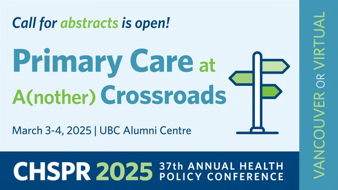 Call for abstracts is open!
Primary Care at A(nother) Crossroads
March 3-4, 2025 | UBC Alumni Centre
CHSPR 2025 37th Annual Health Policy Conference
Vancouver or Virtual
