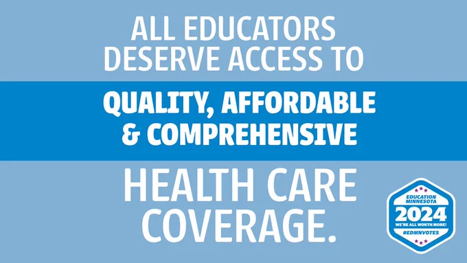 Two shades of blue background with white text:  ALL EDUCATORS
DESERVE ACCESS TO QUALITY, AFFORDABLE & COMPREHENSIVE HEALTH CARE
COVERAGE. EDUCATION
MINNESOTA
2024
WE'RE ALL WORTH MORE!
#EDMNVOTES