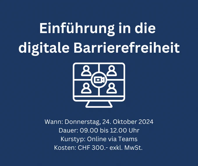 Einführung in die digitale Barrierefreiheit. Wann: Donnerstag, 24. Oktober 2024. Dauer: 09.00 bis 12.00 Uhr. Kurstyp: Online via Teams. Kosten: CHF 300.- exkl. MwSt.