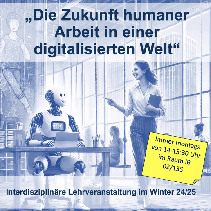 Auf dem Bild wird eine Arbeitsplatz dargestellt bei dem ein Roboter an einem Schreibtisch sitzt und an einem Tablet arbeitet. Daneben steht eine fröhlich guckende Frau, die eine Stift hält. Im Hintergrund sitzt eine Frau auf einer Schaukel. Auf dem Bild wird die Veranstaltung "Die Zukunft humaner Arbeit in einer digitalisierten Welt" angekündigt, die montags von 14-15:30 Uhr im Raum IB 02/135 an der Ruhr Uni stattfindet.