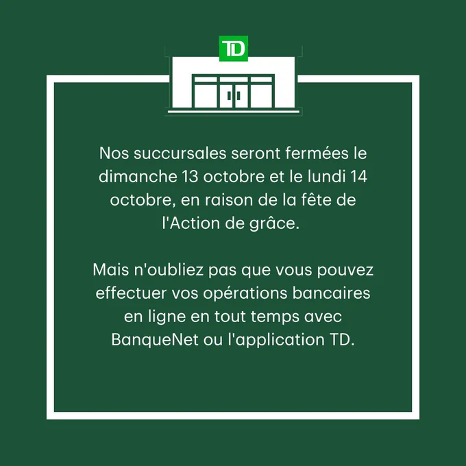 White text on a dark green background that says "Nos succursales seront fermées le dimanche 13 octobre et le lundi 14 octobre, en raison de la fête de l'Action de grâce. Mais n'oubliez pas que vous pouvez effectuer vos opérations bancaires en ligne en tout temps avec BanqueNet ou l'application TD."