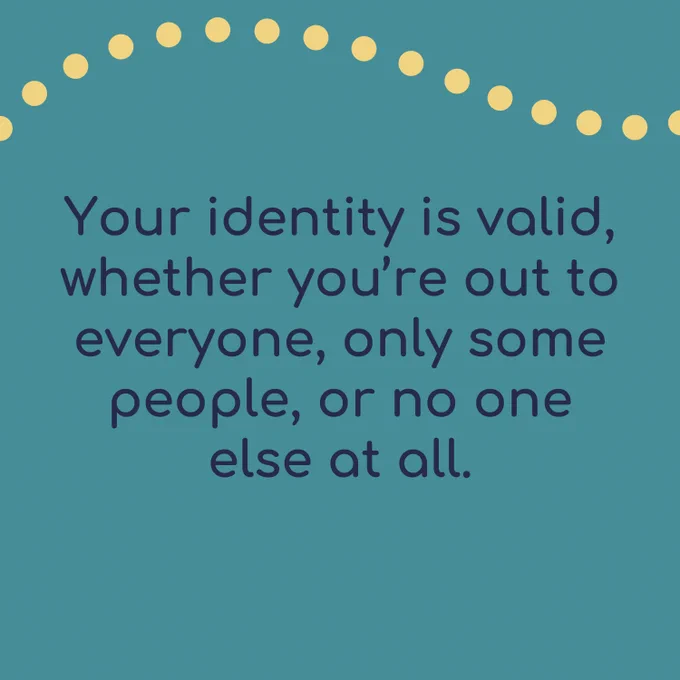 Your identity is valid, whether you’re out to everyone, only some people, or no one else at all.
