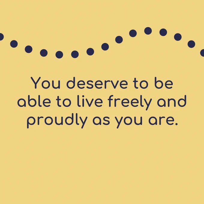 You deserve to be able to live freely and proudly as you are.
