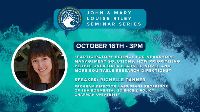 A graphic made of dark blue and white elements with the Bodega Marine Laboratory logo and text that reads "John and Mary Louise Riley Seminar Series. October 16th at 3pm. "Participatory science for nearshore management solutions: how prioritizing people over data leads to novel and more equitable research directions" Speaker: Richelle Tanner – Program Director / Assistant Professor of Environmental Science & Policy, Chapman University