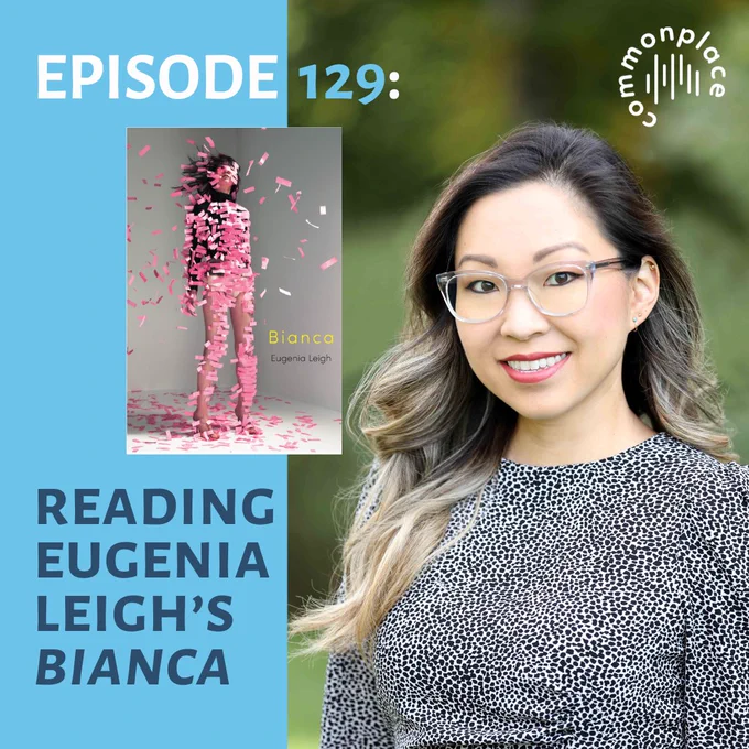 ID: Bright blue background with blue and white text. A portrait of Eugenia Leigh, an East Asian woman with blonde hair, glasses, and a patterned black and white shirt. She is smiling. The cover of Eugenia’s book “Bianca.” The Commonplace logo on the top right. 


Alt Text: 


EPISODE 129: 


READING

EUGENIA 

LEIGH’S 

BIANCA (in italics)  